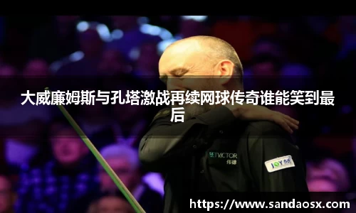 大威廉姆斯与孔塔激战再续网球传奇谁能笑到最后